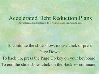 Accelerated Debt Reduction Plans
Advantages, disadvantages; do-it-yourself, and structured plans.
To continue the slide show, mouse click or press
Page Down.
To back up, press the Page Up key on your keyboard.
To end the slide show, click on the Back ← command.
 