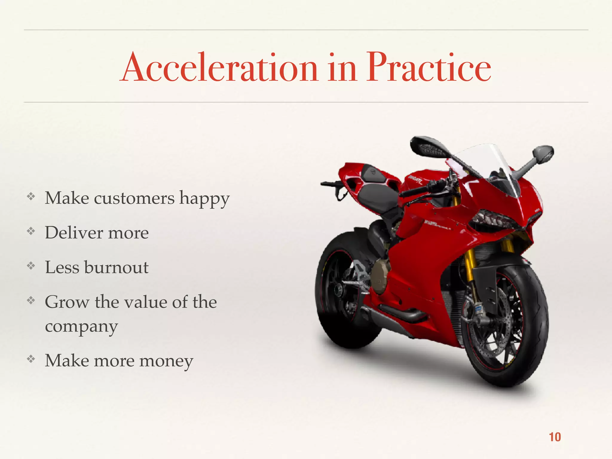 Acceleration in Practice
❖ Make customers happy
❖ Deliver more
❖ Less burnout
❖ Grow the value of the
company
❖ Make more money
10
 