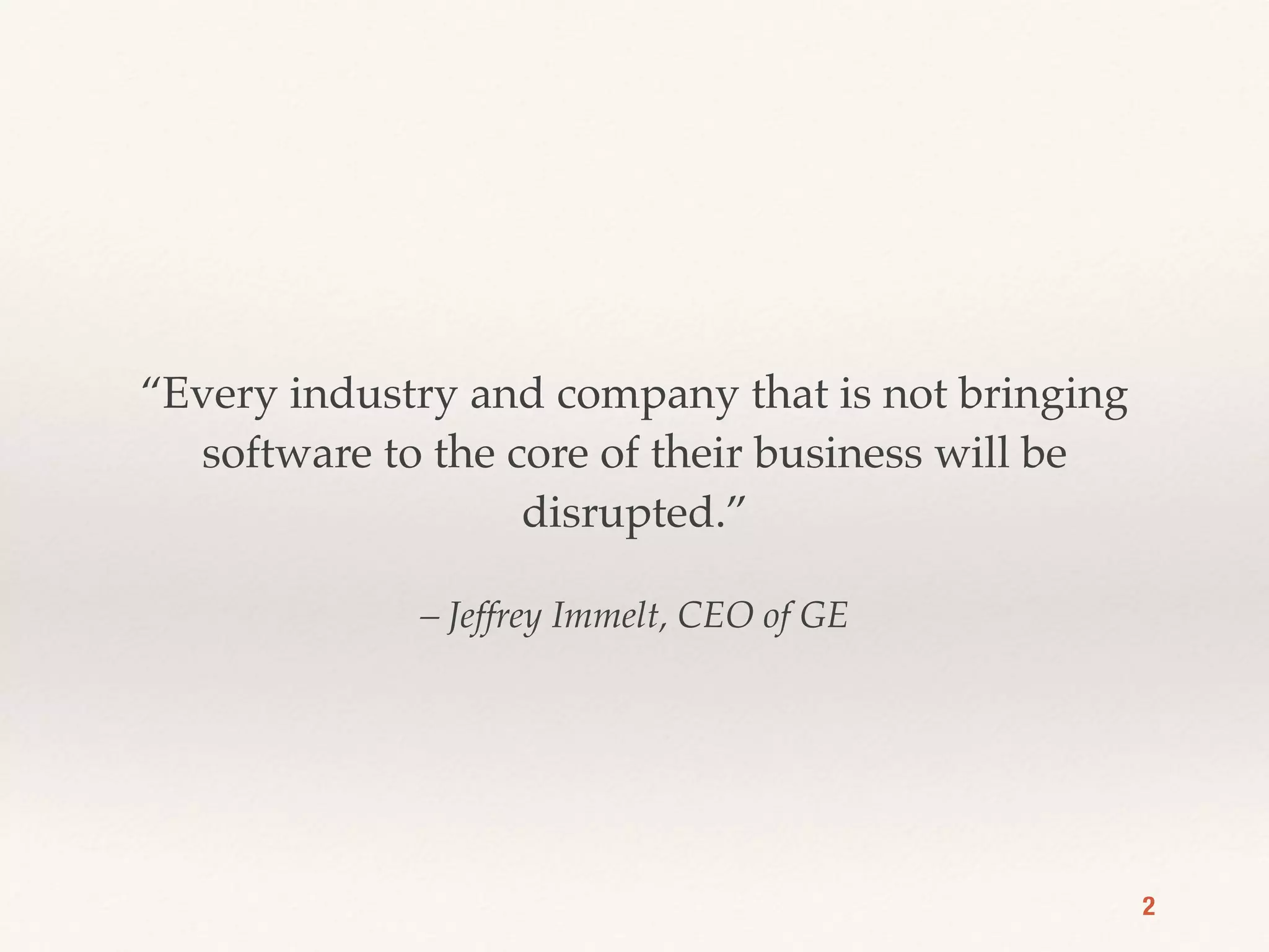 – Jeffrey Immelt, CEO of GE
“Every industry and company that is not bringing
software to the core of their business will be
disrupted.”
2
 