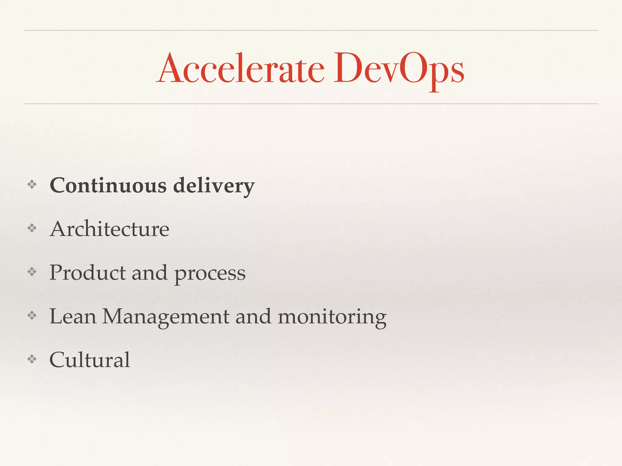 Accelerate DevOps
❖ Continuous delivery
❖ Architecture
❖ Product and process
❖ Lean Management and monitoring
❖ Cultural
 
