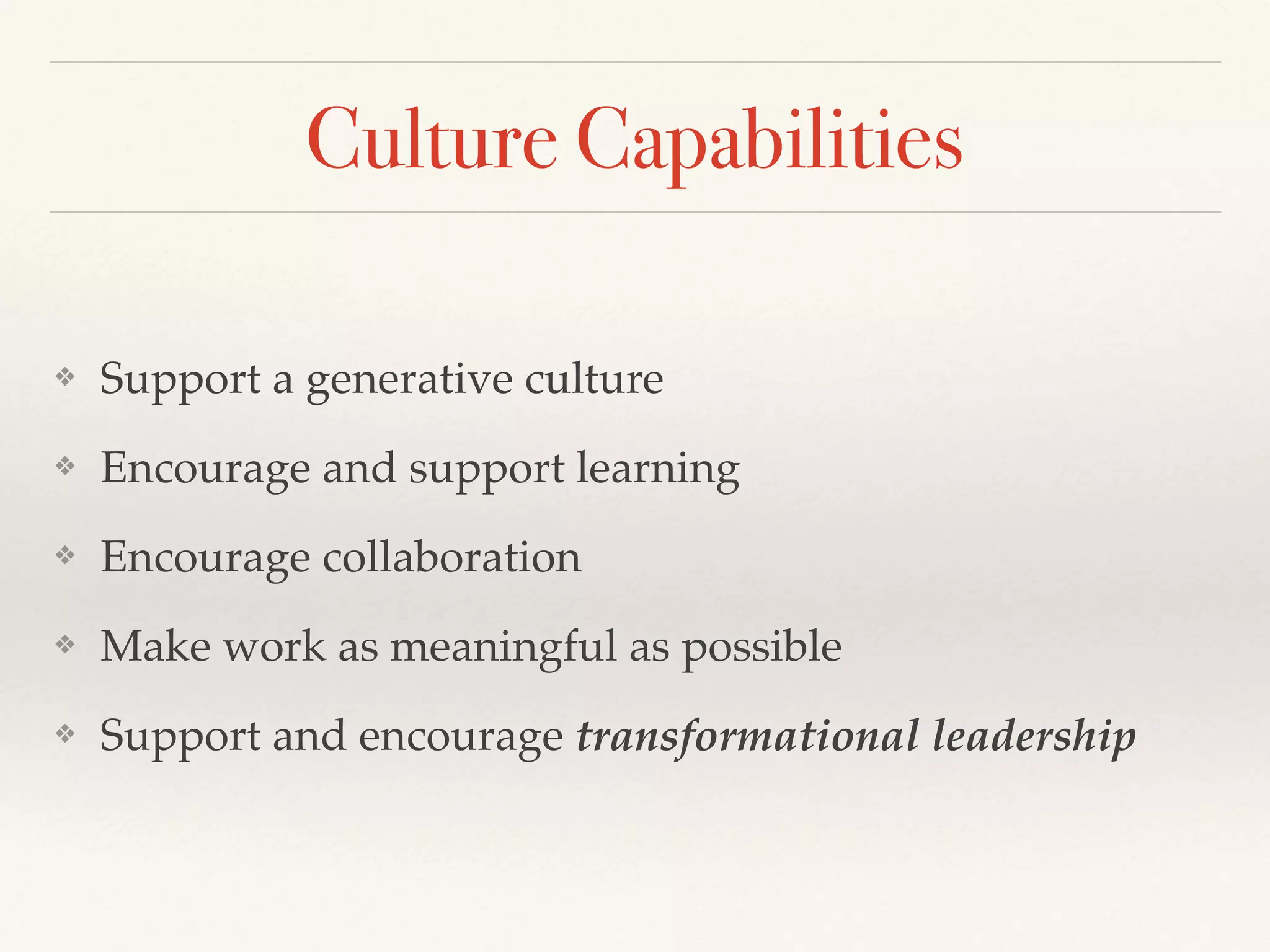 Culture Capabilities
❖ Support a generative culture
❖ Encourage and support learning
❖ Encourage collaboration
❖ Make work as meaningful as possible
❖ Support and encourage transformational leadership
 