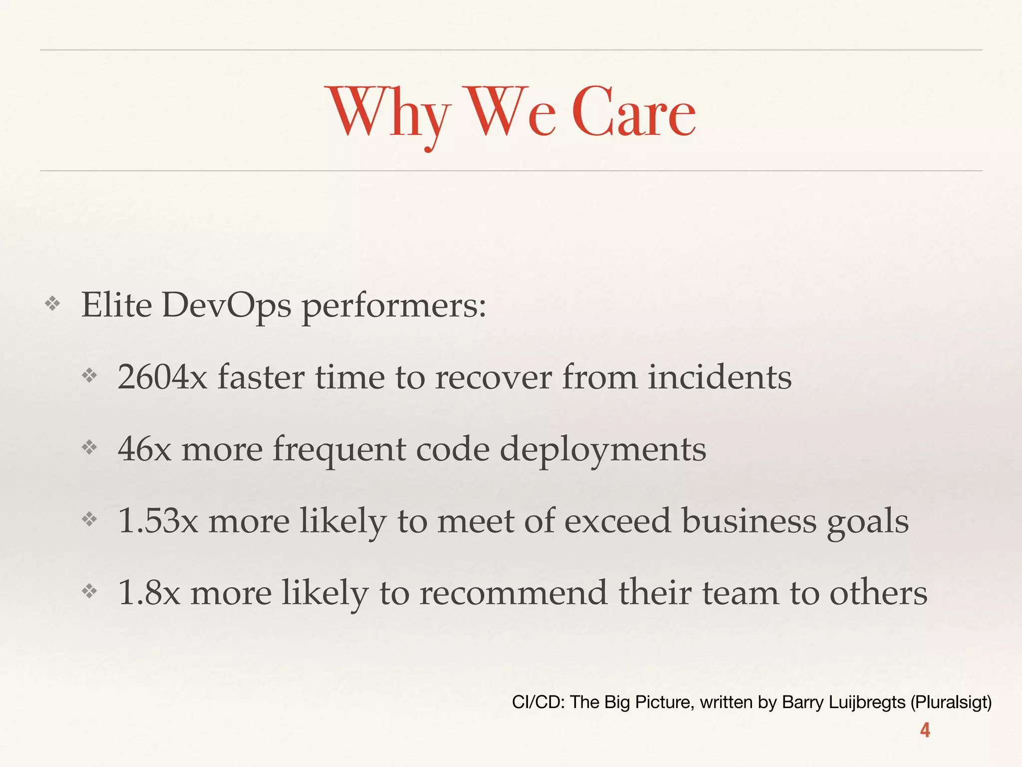 Why We Care
❖ Elite DevOps performers:
❖ 2604x faster time to recover from incidents
❖ 46x more frequent code deployments
❖ 1.53x more likely to meet of exceed business goals
❖ 1.8x more likely to recommend their team to others
4
CI/CD: The Big Picture, written by Barry Luijbregts (Pluralsigt)
 