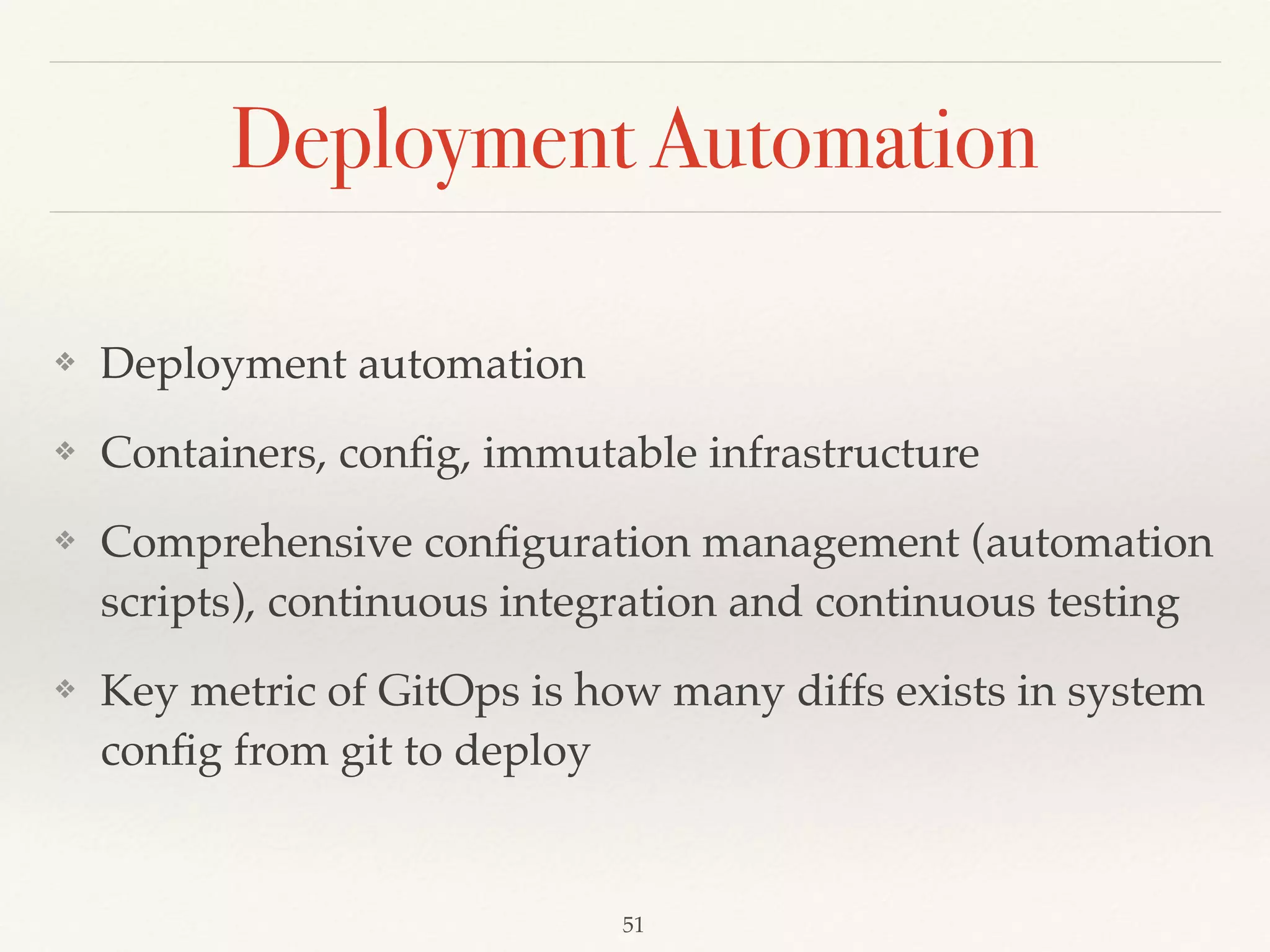 Deployment Automation
❖ Deployment automation
❖ Containers, conﬁg, immutable infrastructure
❖ Comprehensive conﬁguration management (automation
scripts), continuous integration and continuous testing
❖ Key metric of GitOps is how many diffs exists in system
conﬁg from git to deploy
51
 