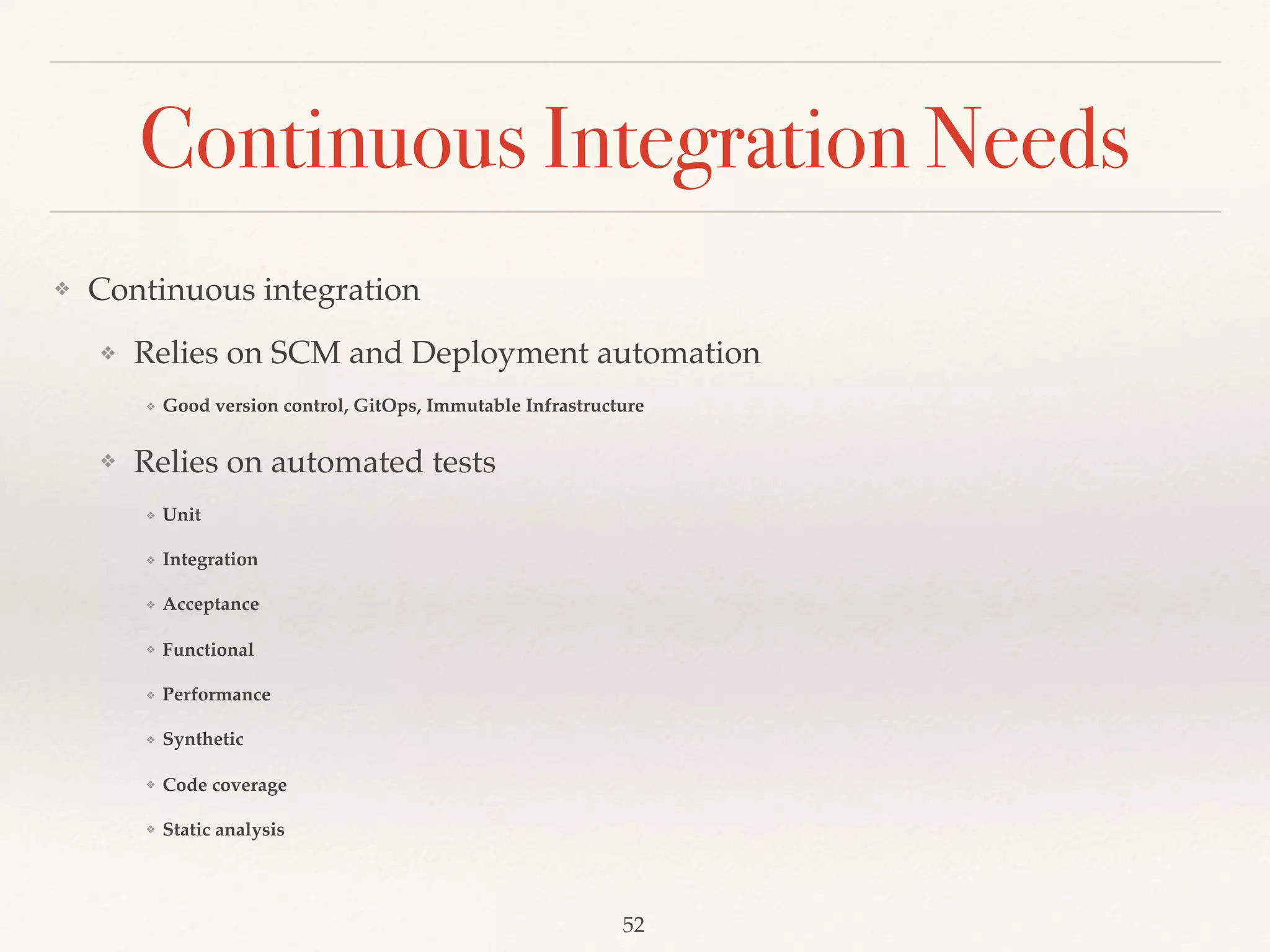 Continuous Integration Needs
❖ Continuous integration
❖ Relies on SCM and Deployment automation
❖ Good version control, GitOps, Immutable Infrastructure
❖ Relies on automated tests
❖ Unit
❖ Integration
❖ Acceptance
❖ Functional
❖ Performance
❖ Synthetic
❖ Code coverage
❖ Static analysis
52
 