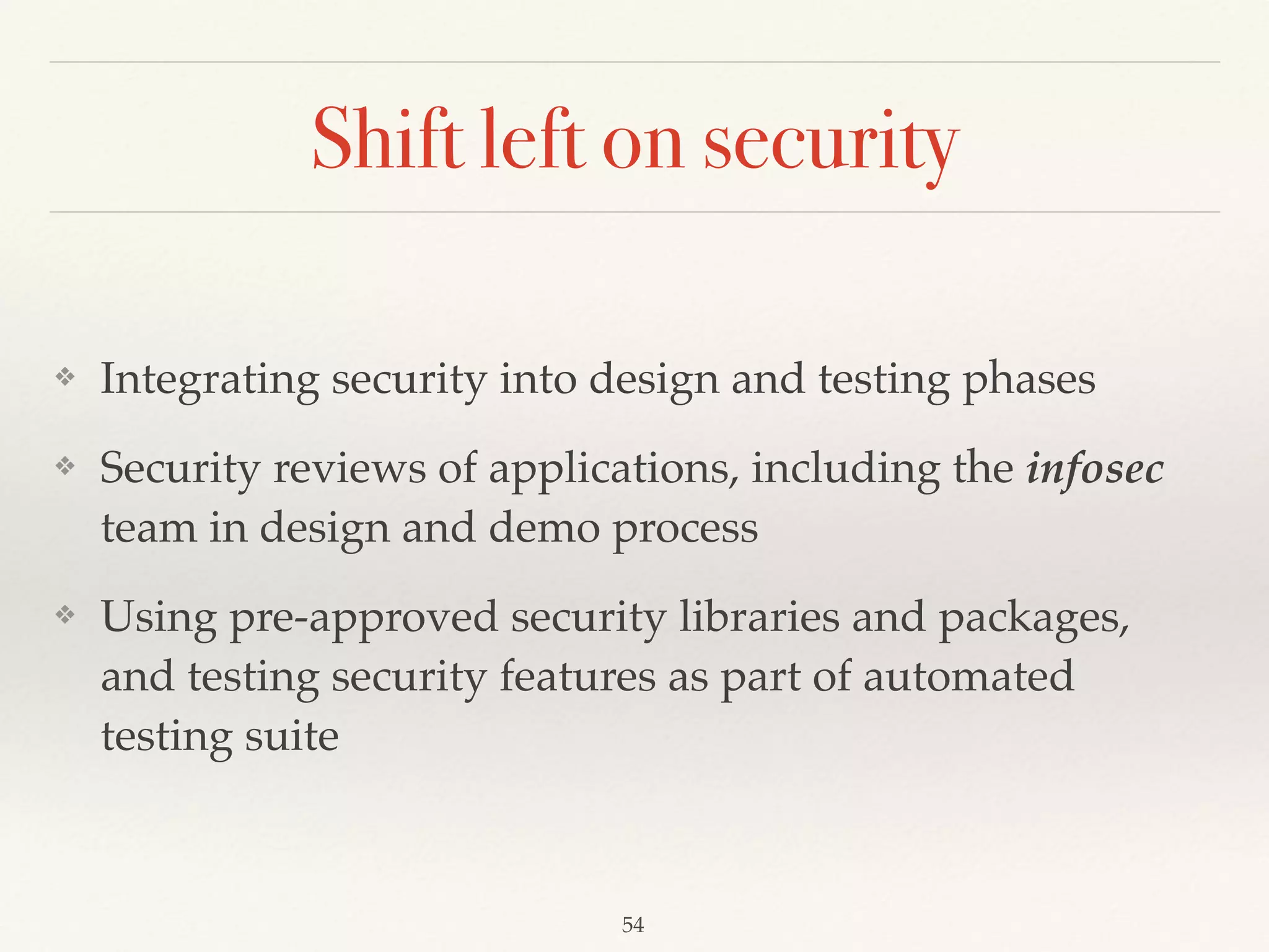 Shift left on security
❖ Integrating security into design and testing phases
❖ Security reviews of applications, including the infosec
team in design and demo process
❖ Using pre-approved security libraries and packages,
and testing security features as part of automated
testing suite
54
 