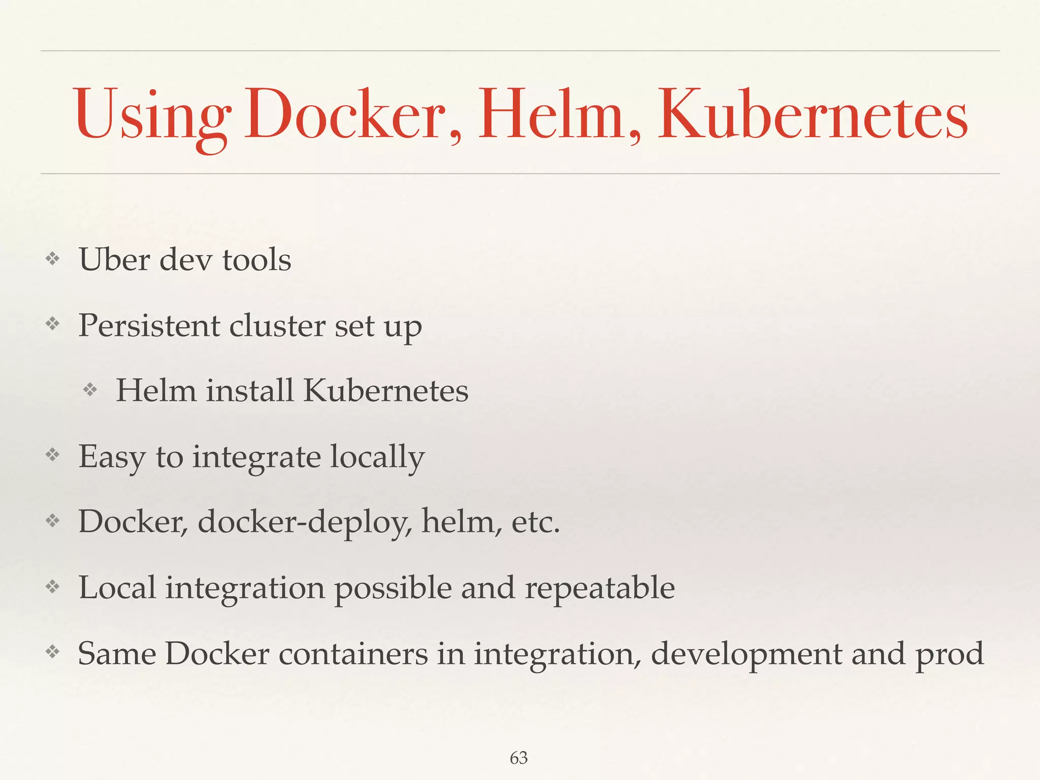 Using Docker, Helm, Kubernetes
❖ Uber dev tools
❖ Persistent cluster set up
❖ Helm install Kubernetes
❖ Easy to integrate locally
❖ Docker, docker-deploy, helm, etc.
❖ Local integration possible and repeatable
❖ Same Docker containers in integration, development and prod
63
 