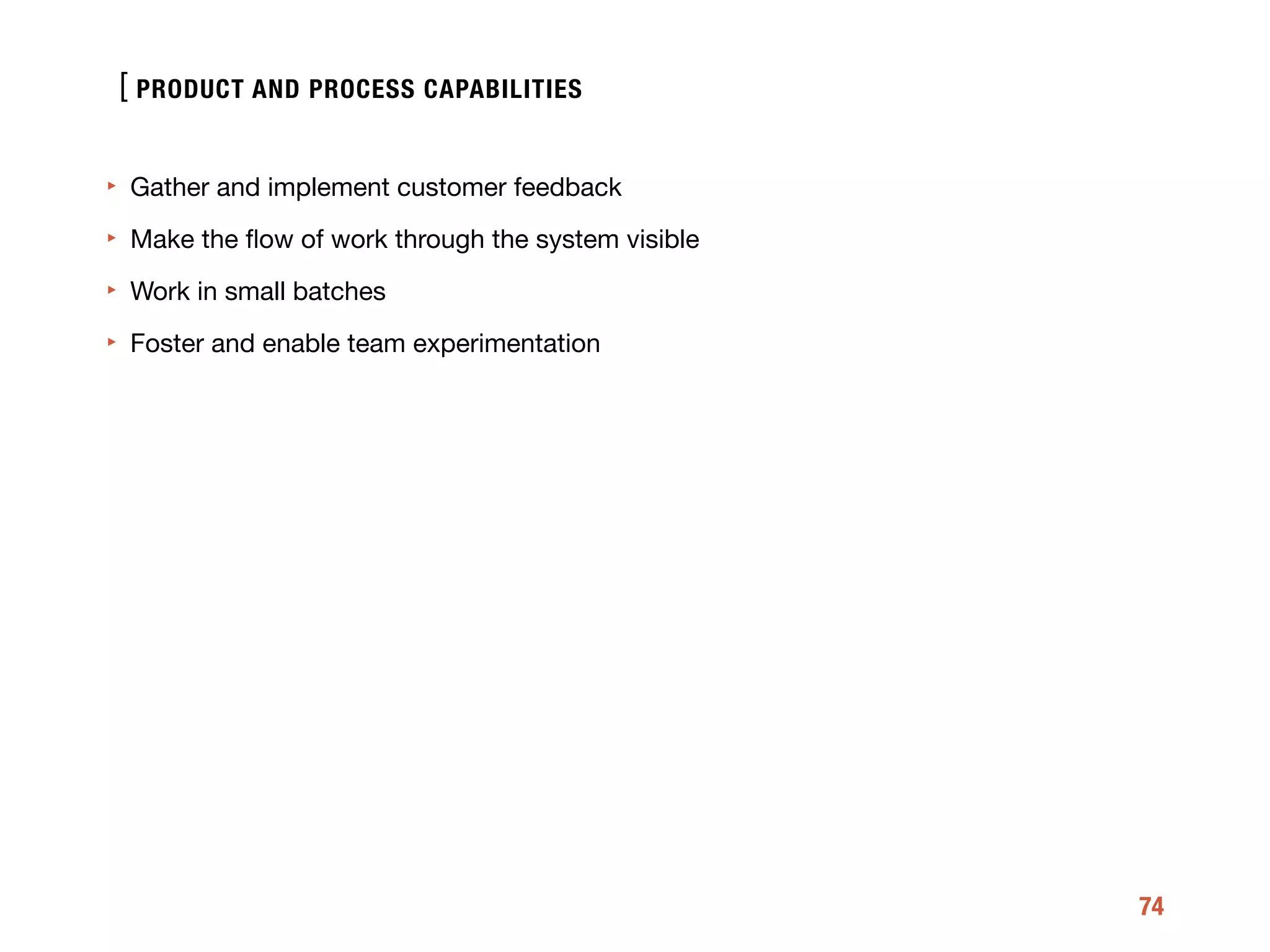 [
74
‣ Gather and implement customer feedback 

‣ Make the ﬂow of work through the system visible 

‣ Work in small batches 

‣ Foster and enable team experimentation
PRODUCT AND PROCESS CAPABILITIES
 