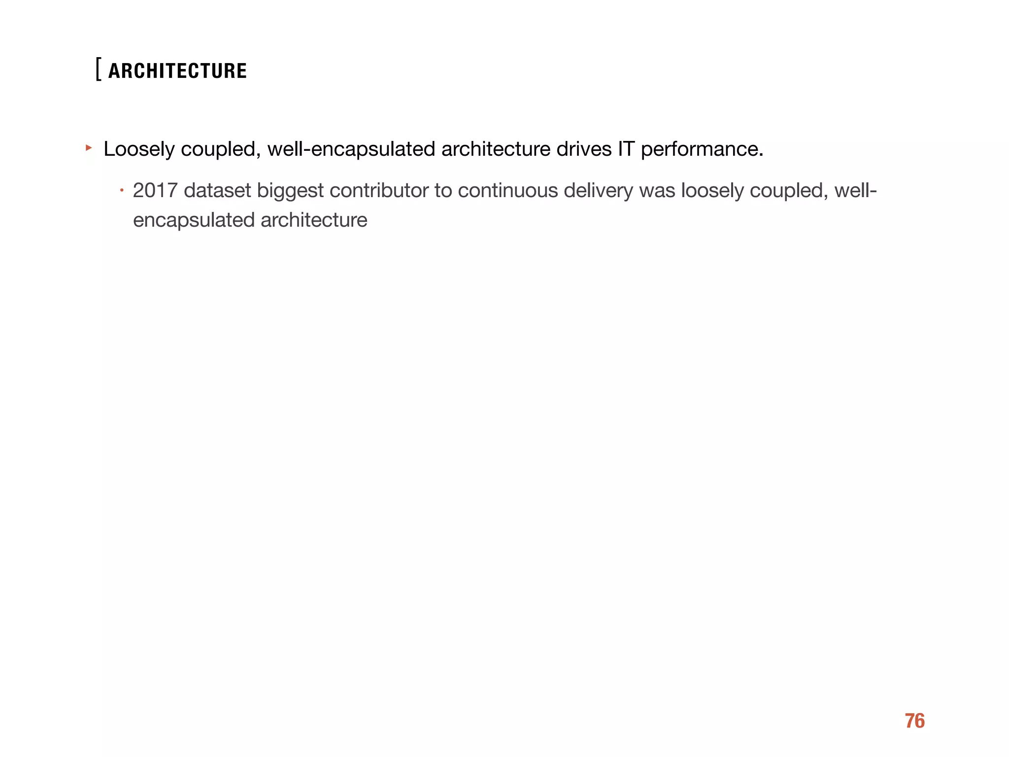 [
76
‣ Loosely coupled, well-encapsulated architecture drives IT performance. 

• 2017 dataset biggest contributor to continuous delivery was loosely coupled, well-
encapsulated architecture
ARCHITECTURE
 