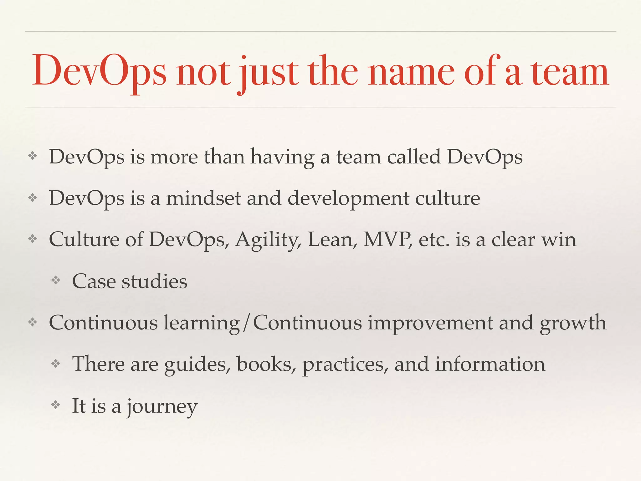 DevOps not just the name of a team
❖ DevOps is more than having a team called DevOps
❖ DevOps is a mindset and development culture
❖ Culture of DevOps, Agility, Lean, MVP, etc. is a clear win
❖ Case studies
❖ Continuous learning/Continuous improvement and growth
❖ There are guides, books, practices, and information
❖ It is a journey
 