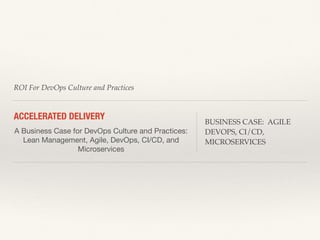 ROI For DevOps Culture and Practices
ACCELERATED DELIVERY
A Business Case for DevOps Culture and Practices:

Lean Management, Agile, DevOps, CI/CD, and
Microservices
BUSINESS CASE: AGILE
DEVOPS, CI/CD,
MICROSERVICES
 