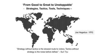 ‘From Good to Great to Unstoppable’
- Strategies, Tactics, Tools, Techniques –
“Strategy without tactics is the slowest route to victory. Tactics without
strategy is the noise before defeat.” - Sun Tzu
Joe Hegedus - YPG
 