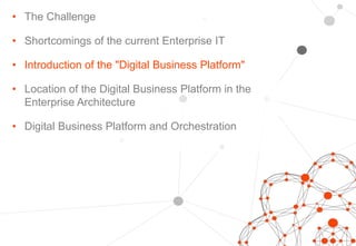 • The Challenge
• Shortcomings of the current Enterprise IT
• Introduction of the "Digital Business Platform"
• Location of the Digital Business Platform in the
Enterprise Architecture
• Digital Business Platform and Orchestration
 
