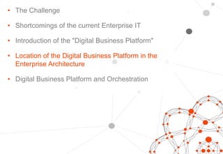 • The Challenge
• Shortcomings of the current Enterprise IT
• Introduction of the "Digital Business Platform"
• Location of the Digital Business Platform in the
Enterprise Architecture
• Digital Business Platform and Orchestration
 
