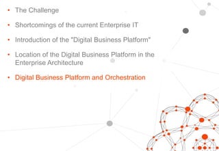 • The Challenge
• Shortcomings of the current Enterprise IT
• Introduction of the "Digital Business Platform"
• Location of the Digital Business Platform in the
Enterprise Architecture
• Digital Business Platform and Orchestration
 