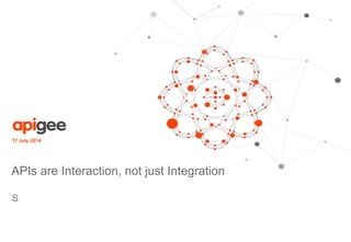 17 July 2014
APIs are Interaction, not just Integration
S
 