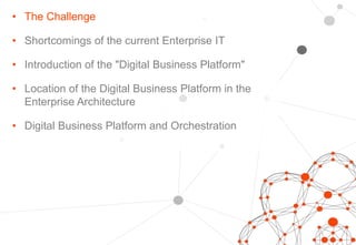 • The Challenge
• Shortcomings of the current Enterprise IT
• Introduction of the "Digital Business Platform"
• Location of the Digital Business Platform in the
Enterprise Architecture
• Digital Business Platform and Orchestration
 