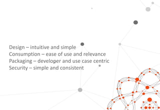 Design – intuitive and simple
Consumption – ease of use and relevance
Packaging – developer and use case centric
Security – simple and consistent
 