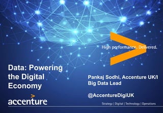Data: Powering
the Digital
Economy
Pankaj Sodhi, Accenture UK/I
Big Data Lead
@AccentureDigiUK
 