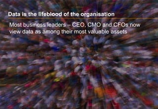 Data is the lifeblood of the organisation
Most business leaders – CEO, CMO and CFOs now
view data as among their most valuable assets
 