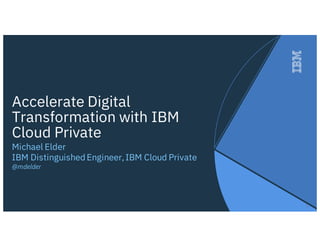 1
Accelerate Digital
Transformation with IBM
Cloud Private
Michael Elder
IBM DistinguishedEngineer,IBM Cloud Private
@mdelder
 