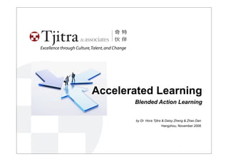 Excellence through Culture, Talent, and Change




                           Accelerated Learning
                                                 Blended Action Learning


                                                 by Dr. Hora Tjitra & Daisy Zheng & Zhao Dan
                                                                 Hangzhou, November 2008
 
