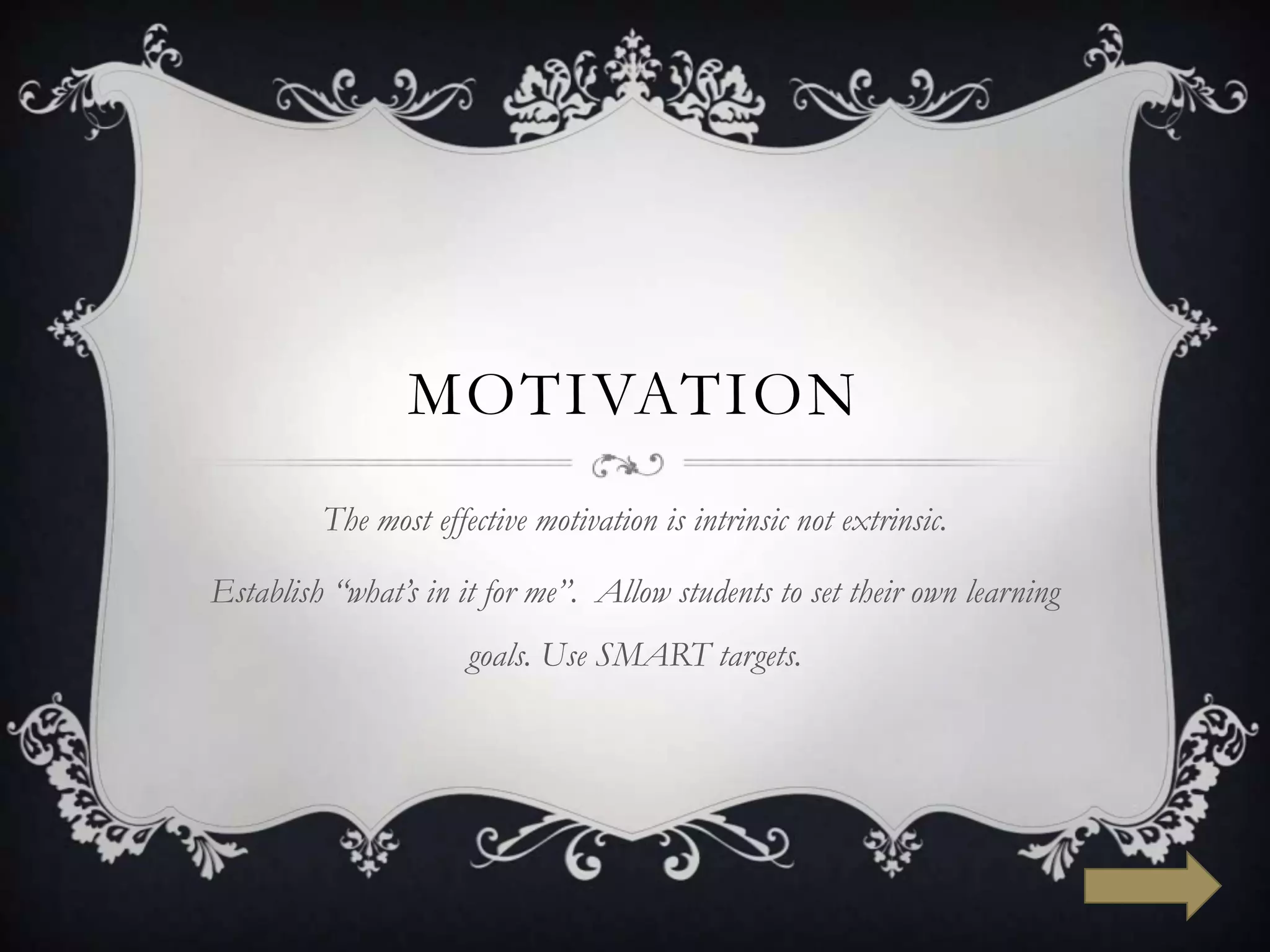 MOTIVATION
         The most effective motivation is intrinsic not extrinsic.

Establish “what’s in it for me”. Allow students to set their own learning
                      goals. Use SMART targets.
 