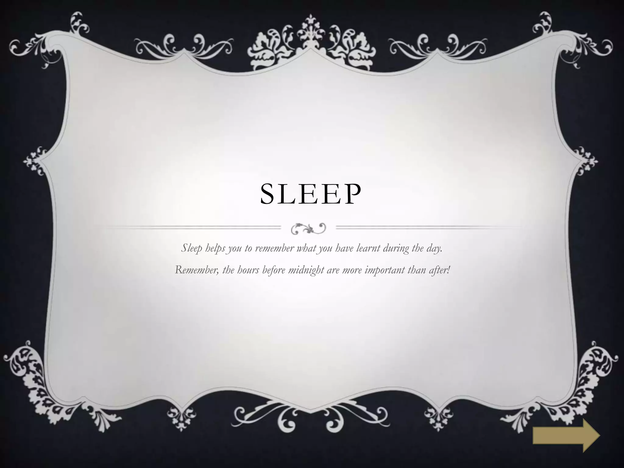 SLEEP
 Sleep helps you to remember what you have learnt during the day.
Remember, the hours before midnight are more important than after!
 