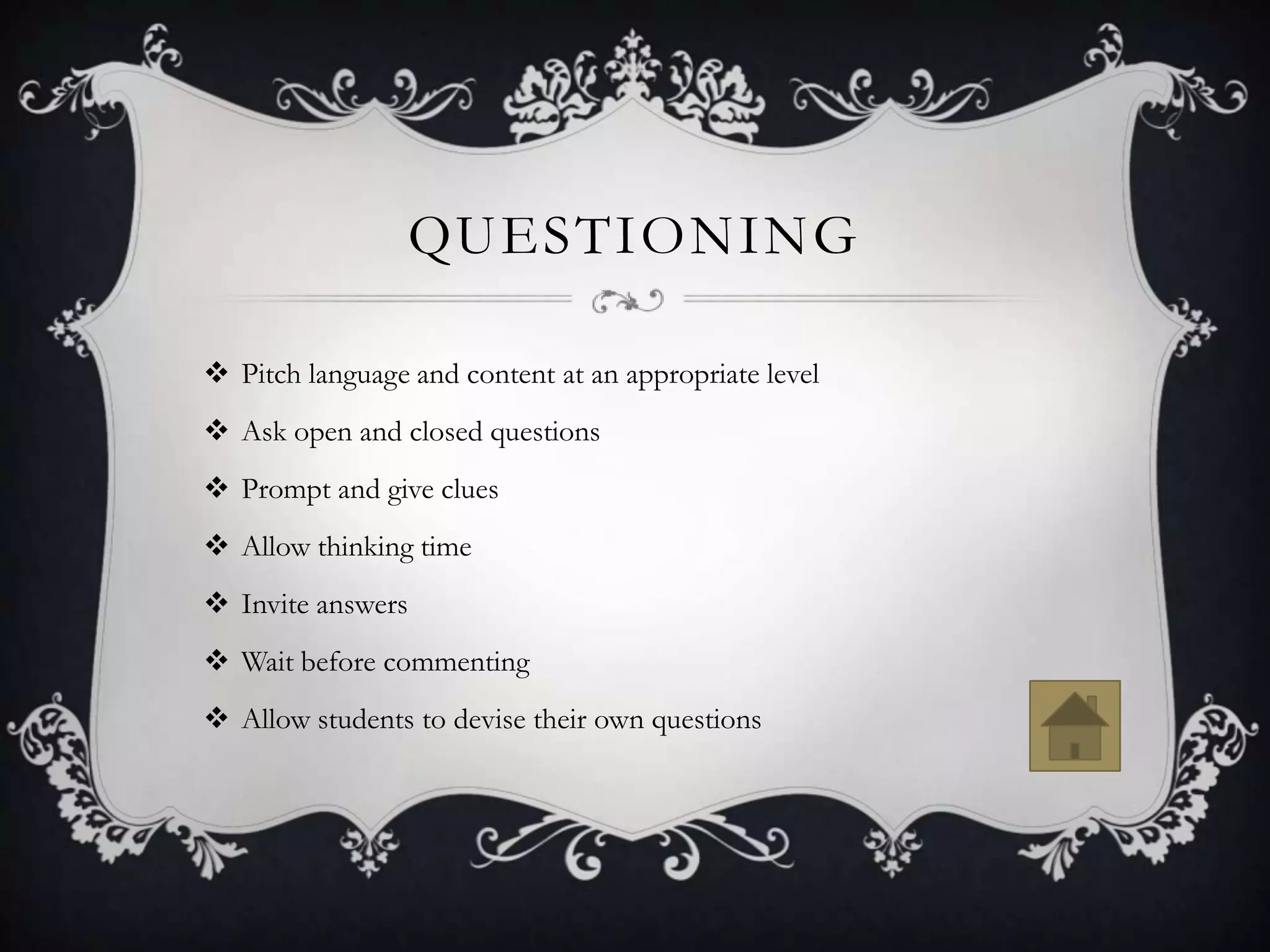QUESTIONING

 Pitch language and content at an appropriate level
 Ask open and closed questions
 Prompt and give clues
 Allow thinking time
 Invite answers
 Wait before commenting
 Allow students to devise their own questions
 