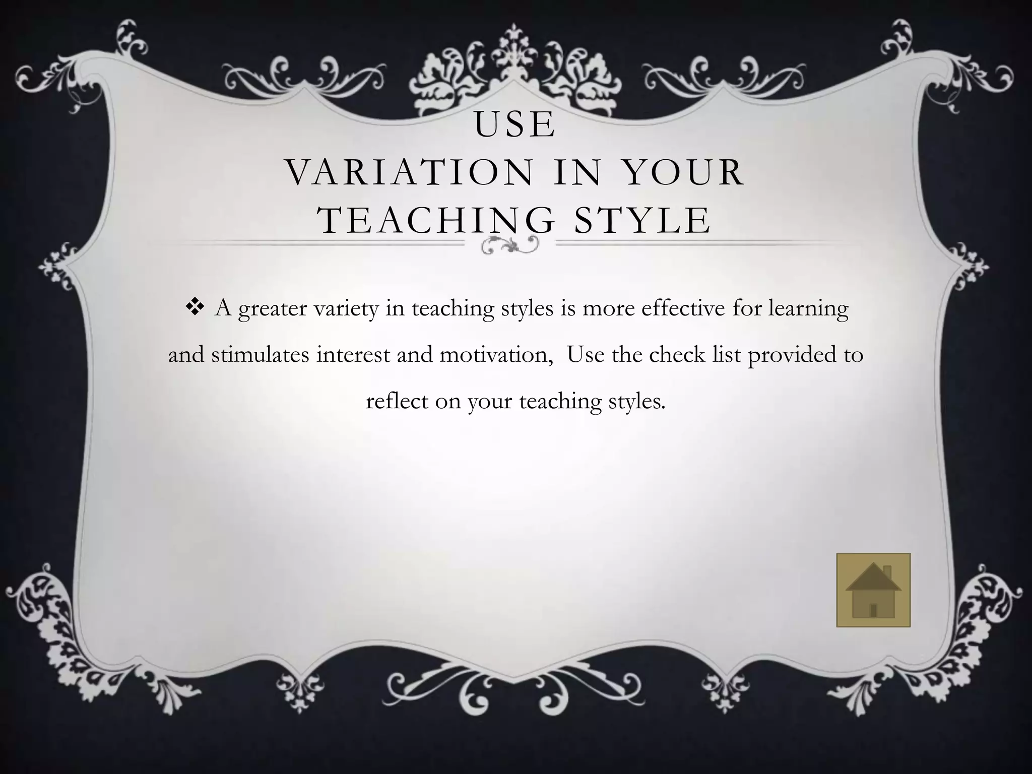 USE
           VA R I AT I O N I N YO U R
            T E AC H I N G S T Y L E

  A greater variety in teaching styles is more effective for learning
and stimulates interest and motivation, Use the check list provided to
                   reflect on your teaching styles.
 
