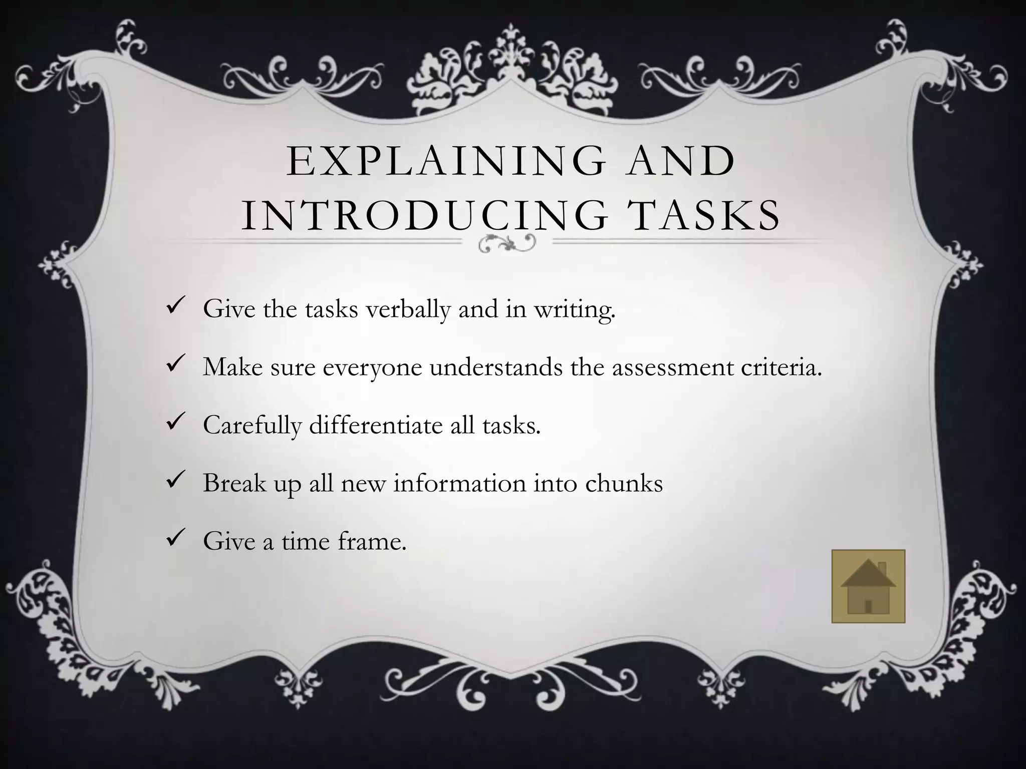 EXPLAINING AND
       INTRODUCING TASKS
 Give the tasks verbally and in writing.

 Make sure everyone understands the assessment criteria.

 Carefully differentiate all tasks.

 Break up all new information into chunks

 Give a time frame.
 