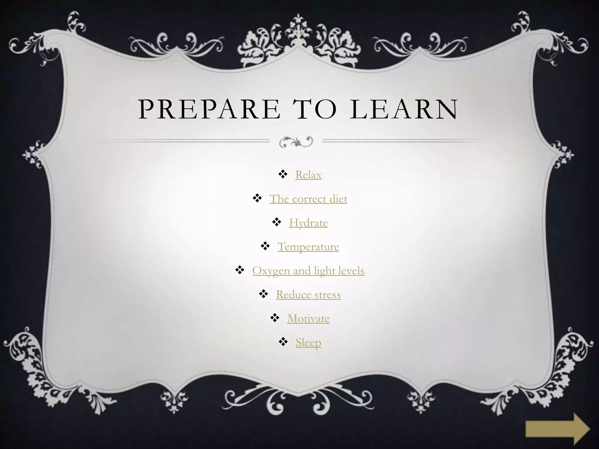 PREPARE TO LEARN

             Relax
        The correct diet
            Hydrate
         Temperature
     Oxygen and light levels
         Reduce stress
           Motivate
             Sleep
 