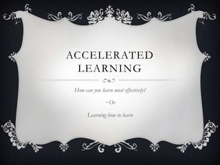ACCELERATED
  LEARNING
 How can you learn most effectively?

                ~Or

       Learning how to learn
 