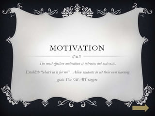 MOTIVATION
         The most effective motivation is intrinsic not extrinsic.

Establish “what’s in it for me”. Allow students to set their own learning
                      goals. Use SMART targets.
 
