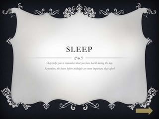 SLEEP
 Sleep helps you to remember what you have learnt during the day.
Remember, the hours before midnight are more important than after!
 