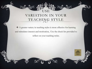 USE
           VA R I AT I O N I N YO U R
            T E AC H I N G S T Y L E

  A greater variety in teaching styles is more effective for learning
and stimulates interest and motivation, Use the check list provided to
                   reflect on your teaching styles.
 