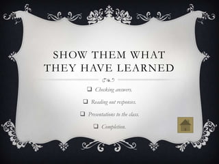 SHOW THEM WHAT
THEY HAVE LEARNED
        Checking answers.

      Reading out responses.

     Presentations to the class.

           Completion.
 