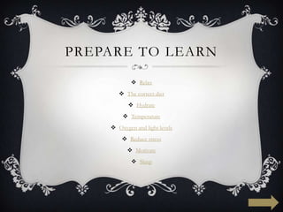 PREPARE TO LEARN

             Relax
        The correct diet
            Hydrate
         Temperature
     Oxygen and light levels
         Reduce stress
           Motivate
             Sleep
 
