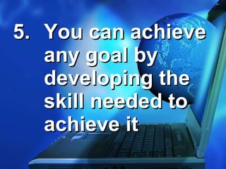 5. You can achieve any goal by developing the skill needed to achieve it 