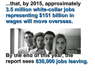 ...that, by 2015, approximately  3.5 million white-collar jobs representing $151 billion in wages will move overseas.  By the end of this year, the report sees  830,000 jobs leaving.  