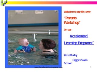 Welcome to our first ever “ Parents Workshop” On our   Accelerated  Learning Programs” Kerre Burley Giggles Swim School www.femaleplatformspeaker.com 