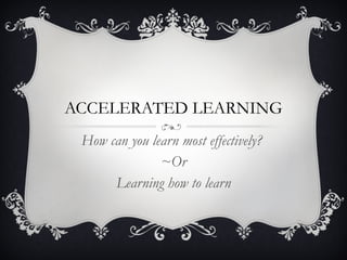 ACCELERATED LEARNING How can you learn most effectively?  ~Or Learning how to learn 