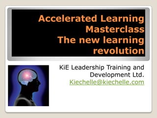 Accelerated Learning
         Masterclass
   The new learning
          revolution
   KiE Leadership Training and
            Development Ltd.
      Kiechelle@kiechelle.com
 