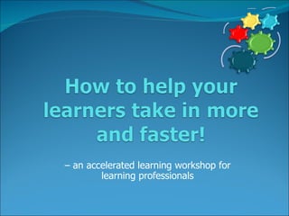 –  an accelerated learning workshop for learning professionals 