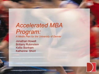 Accelerated MBA Program:A Media Plan for the University of Denver Jonathan Howell Brittany Rubinstein Kellie Bonham Katherine  Short 