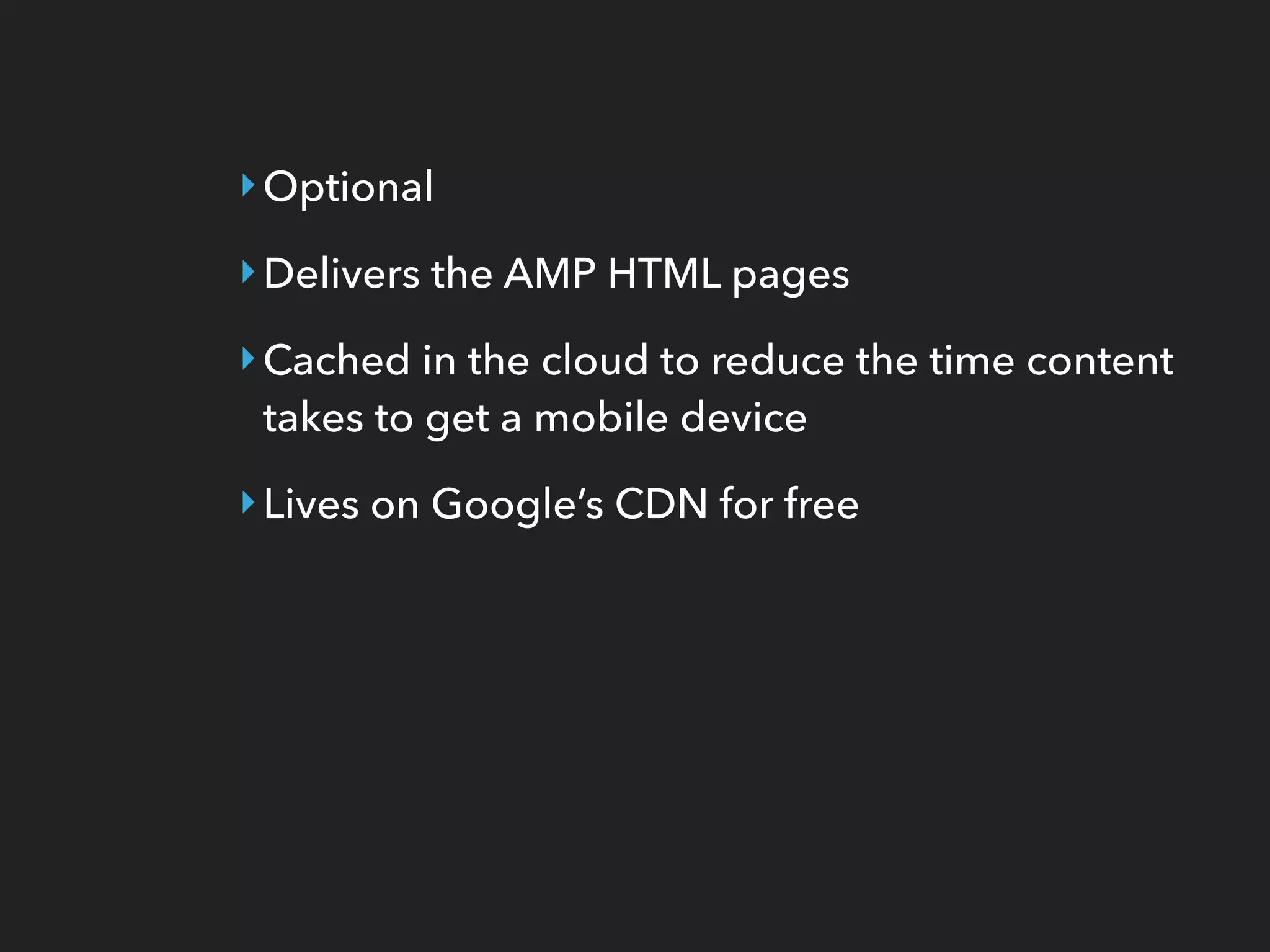 ‣Optional
‣Delivers the AMP HTML pages
‣Cached in the cloud to reduce the time content
takes to get a mobile device
‣Lives on Google’s CDN for free
 