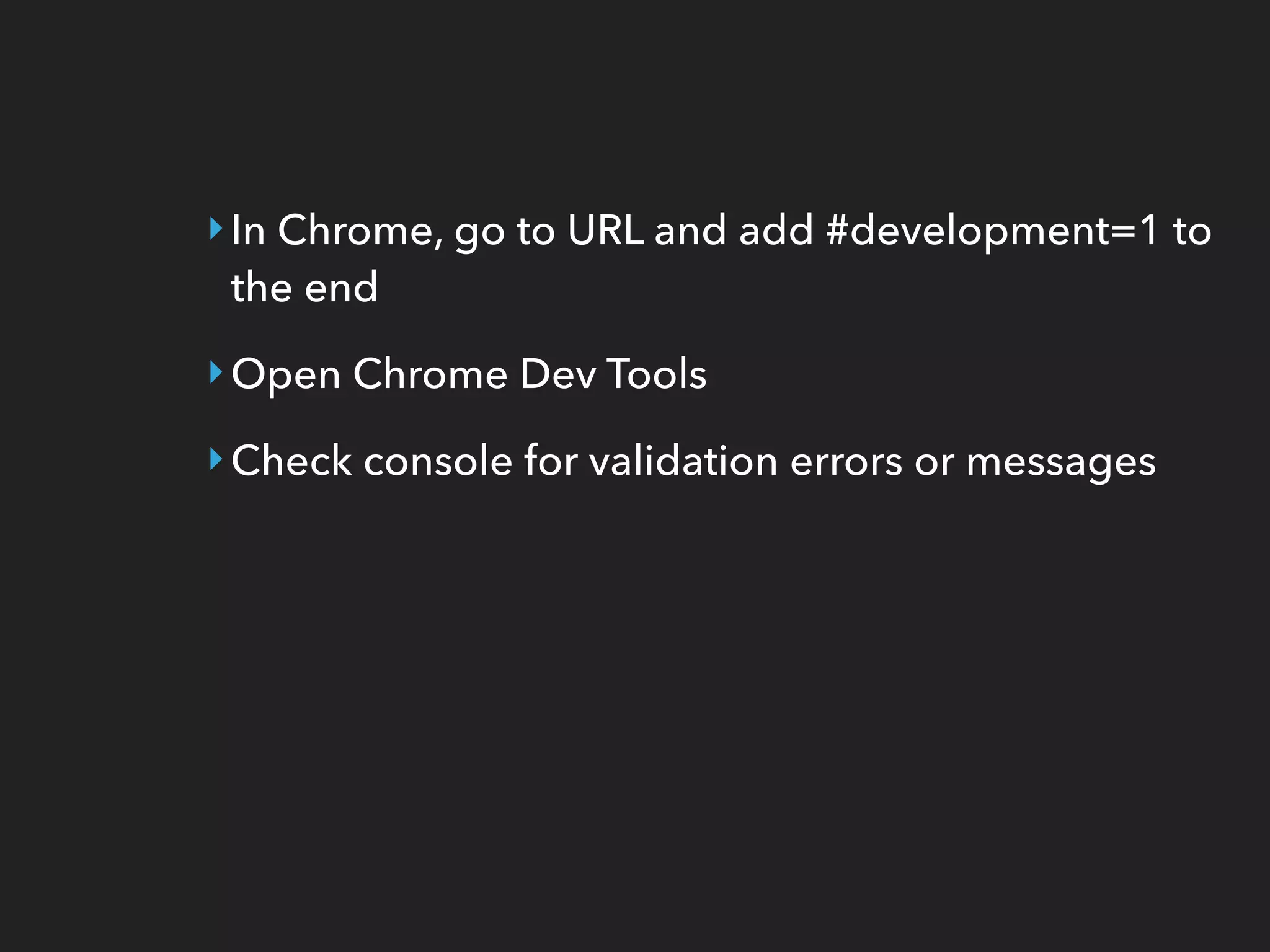 ‣In Chrome, go to URL and add #development=1 to
the end
‣Open Chrome Dev Tools
‣Check console for validation errors or messages
 