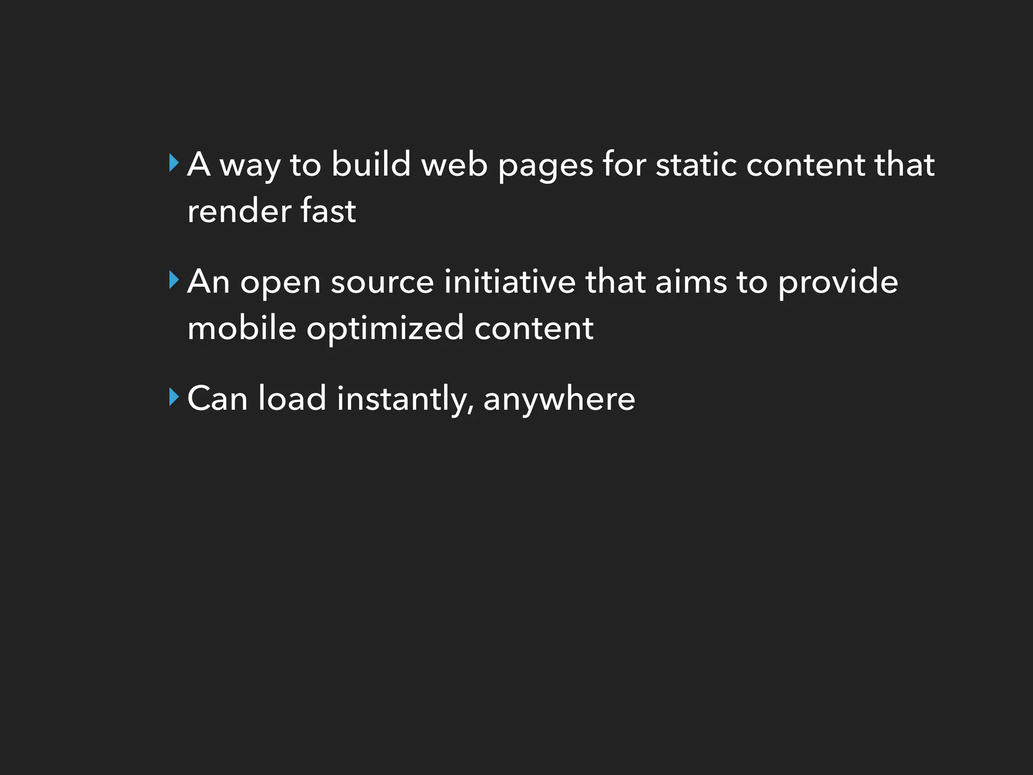 ‣A way to build web pages for static content that
render fast
‣An open source initiative that aims to provide
mobile optimized content
‣Can load instantly, anywhere
 