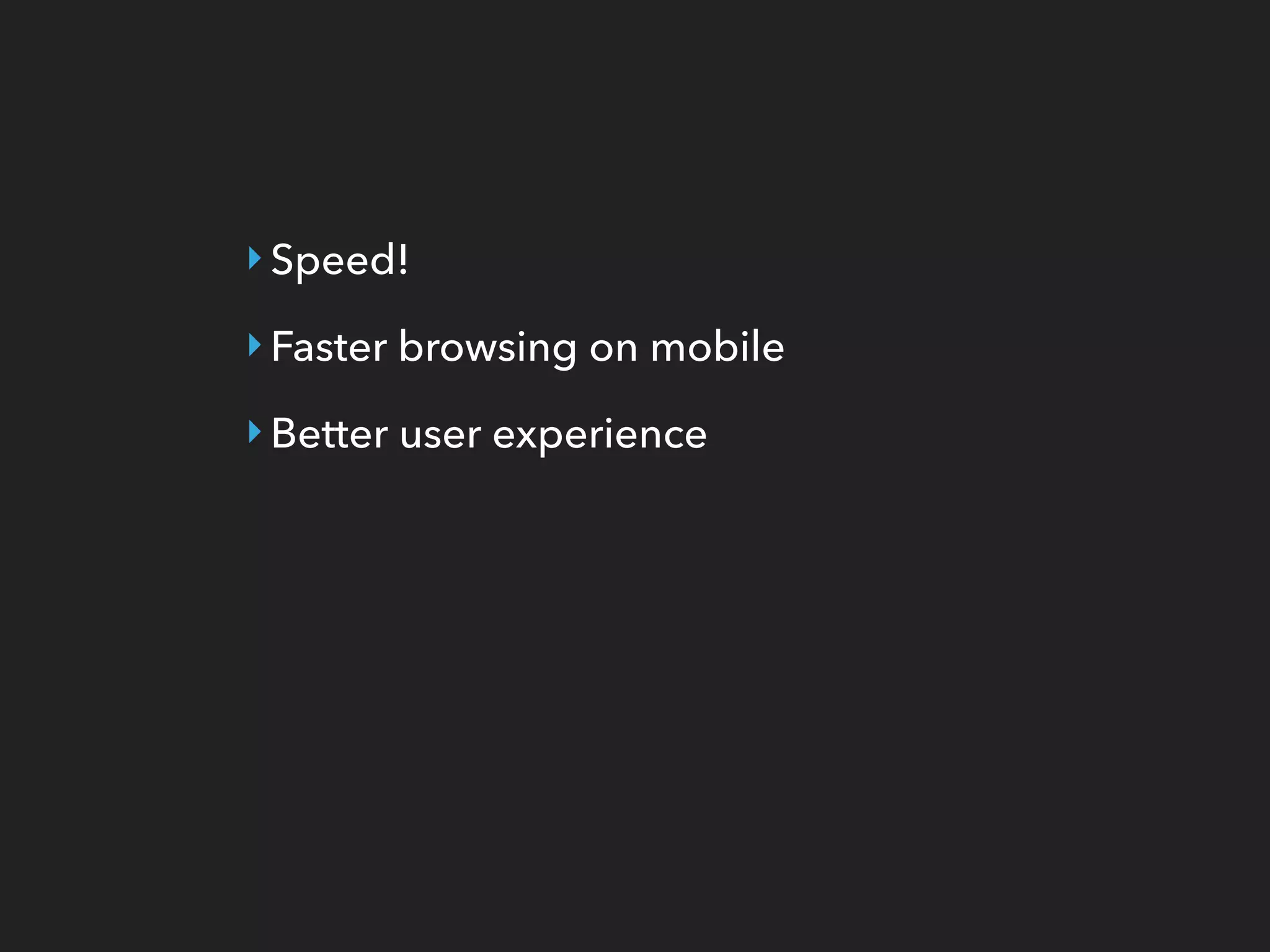 ‣Speed!
‣Faster browsing on mobile
‣Better user experience
 