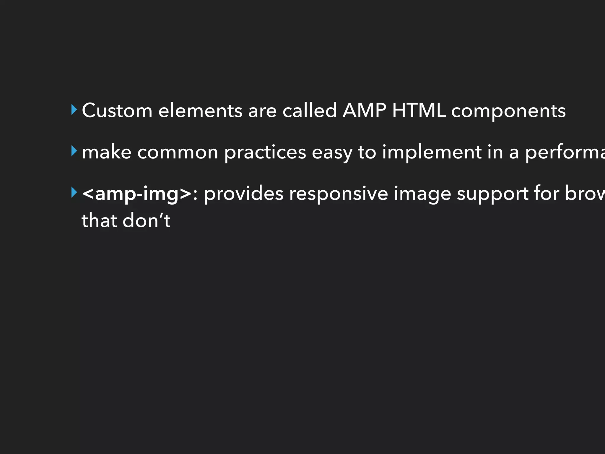 ‣Custom elements are called AMP HTML components
‣make common practices easy to implement in a performa
‣<amp-img>: provides responsive image support for brow
that don’t
 