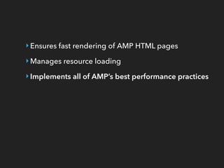 ‣Ensures fast rendering of AMP HTML pages
‣Manages resource loading
‣Implements all of AMP’s best performance practices
 